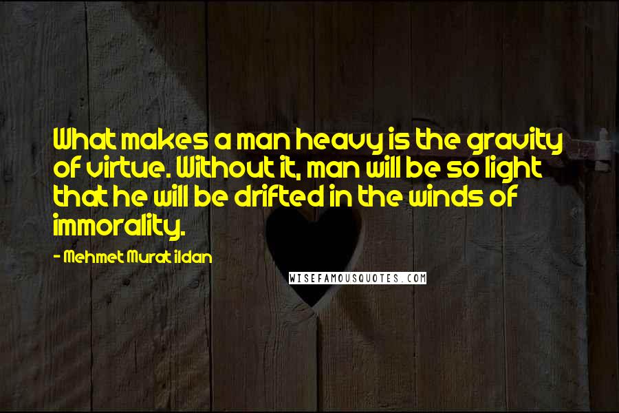 Mehmet Murat Ildan Quotes: What makes a man heavy is the gravity of virtue. Without it, man will be so light that he will be drifted in the winds of immorality.