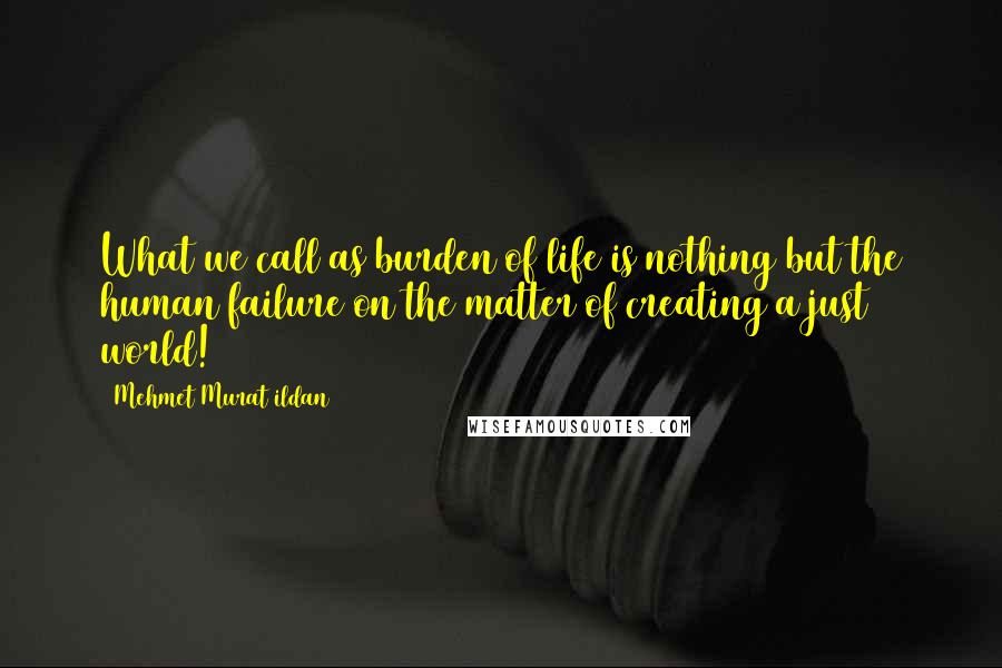 Mehmet Murat Ildan Quotes: What we call as burden of life is nothing but the human failure on the matter of creating a just world!