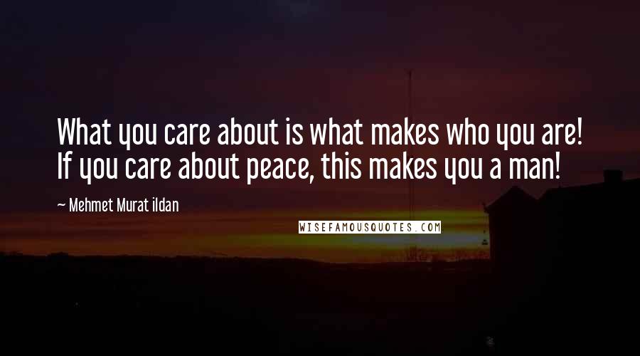 Mehmet Murat Ildan Quotes: What you care about is what makes who you are! If you care about peace, this makes you a man!