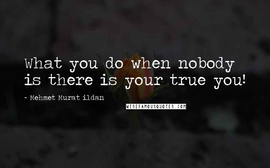 Mehmet Murat Ildan Quotes: What you do when nobody is there is your true you!