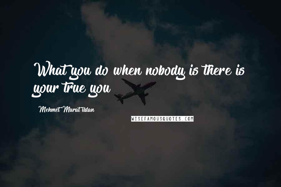 Mehmet Murat Ildan Quotes: What you do when nobody is there is your true you!