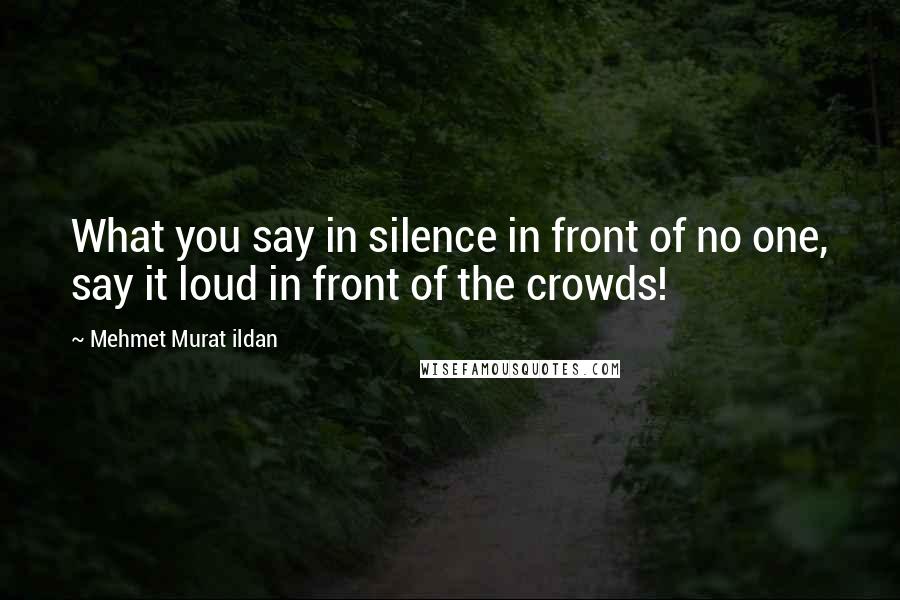 Mehmet Murat Ildan Quotes: What you say in silence in front of no one, say it loud in front of the crowds!