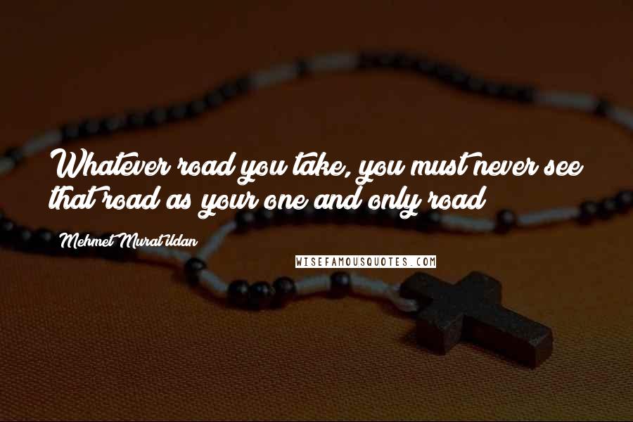 Mehmet Murat Ildan Quotes: Whatever road you take, you must never see that road as your one and only road!