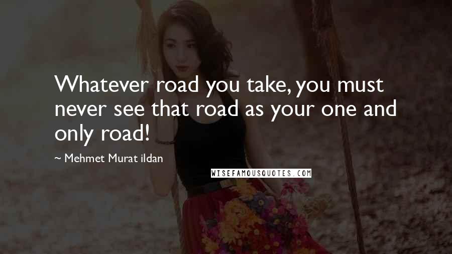 Mehmet Murat Ildan Quotes: Whatever road you take, you must never see that road as your one and only road!