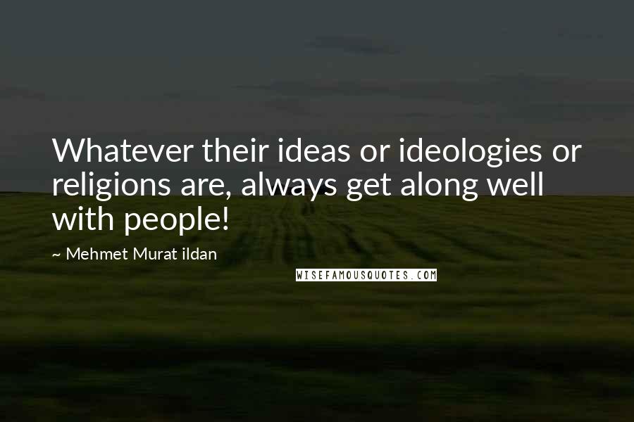 Mehmet Murat Ildan Quotes: Whatever their ideas or ideologies or religions are, always get along well with people!
