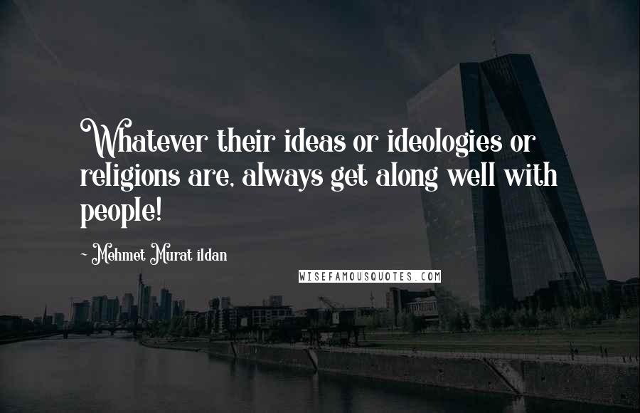 Mehmet Murat Ildan Quotes: Whatever their ideas or ideologies or religions are, always get along well with people!