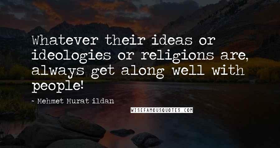 Mehmet Murat Ildan Quotes: Whatever their ideas or ideologies or religions are, always get along well with people!