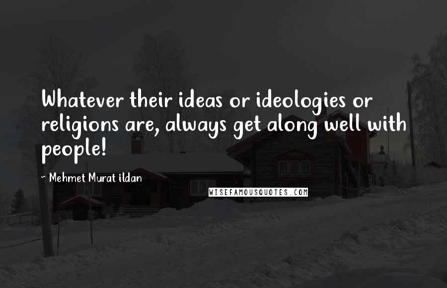Mehmet Murat Ildan Quotes: Whatever their ideas or ideologies or religions are, always get along well with people!