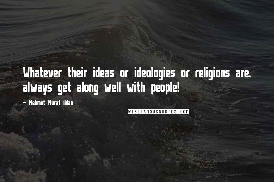 Mehmet Murat Ildan Quotes: Whatever their ideas or ideologies or religions are, always get along well with people!