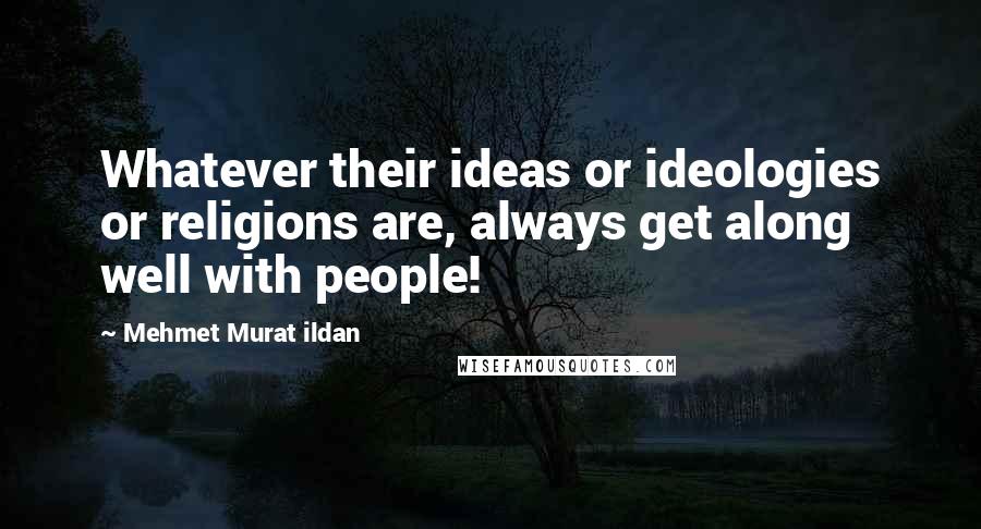 Mehmet Murat Ildan Quotes: Whatever their ideas or ideologies or religions are, always get along well with people!