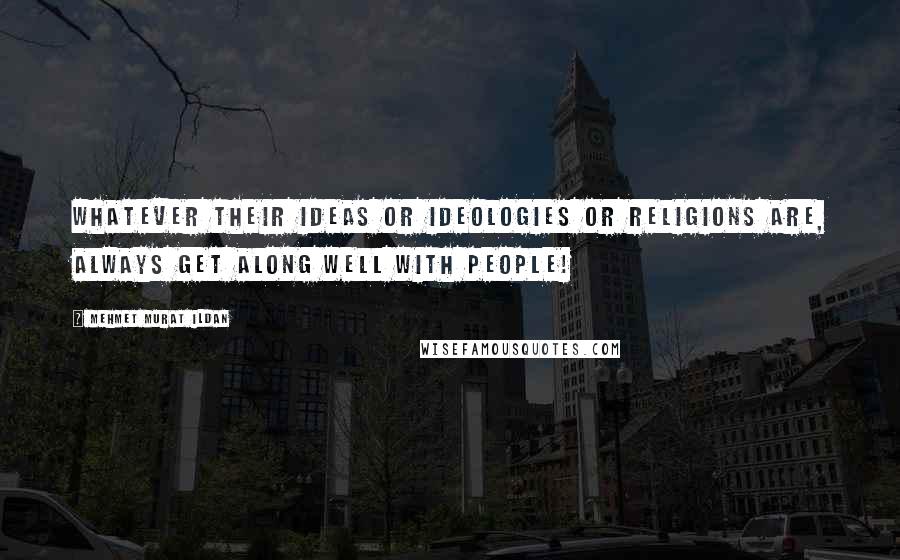 Mehmet Murat Ildan Quotes: Whatever their ideas or ideologies or religions are, always get along well with people!