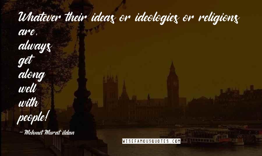 Mehmet Murat Ildan Quotes: Whatever their ideas or ideologies or religions are, always get along well with people!