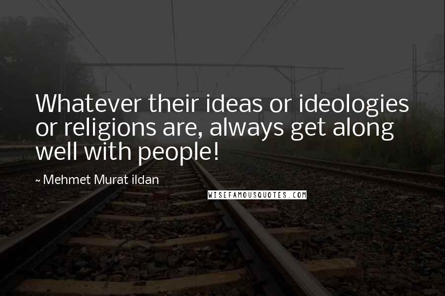 Mehmet Murat Ildan Quotes: Whatever their ideas or ideologies or religions are, always get along well with people!