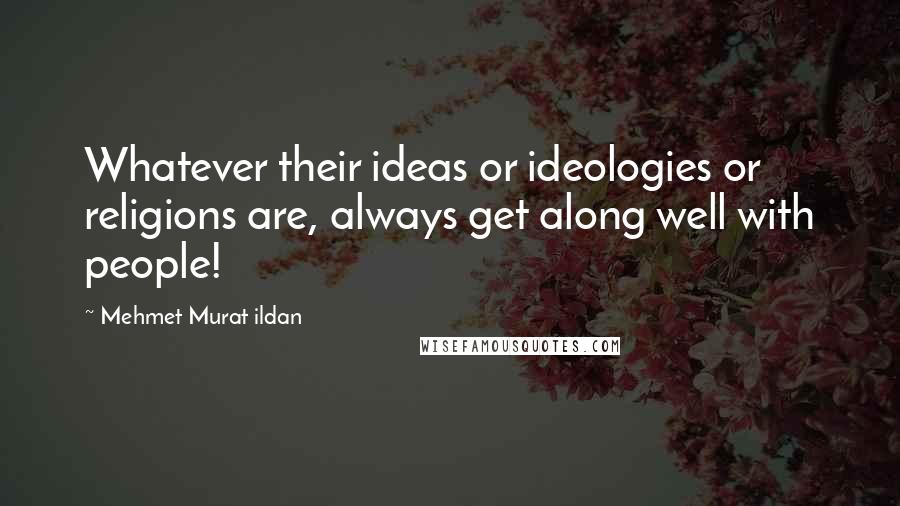 Mehmet Murat Ildan Quotes: Whatever their ideas or ideologies or religions are, always get along well with people!