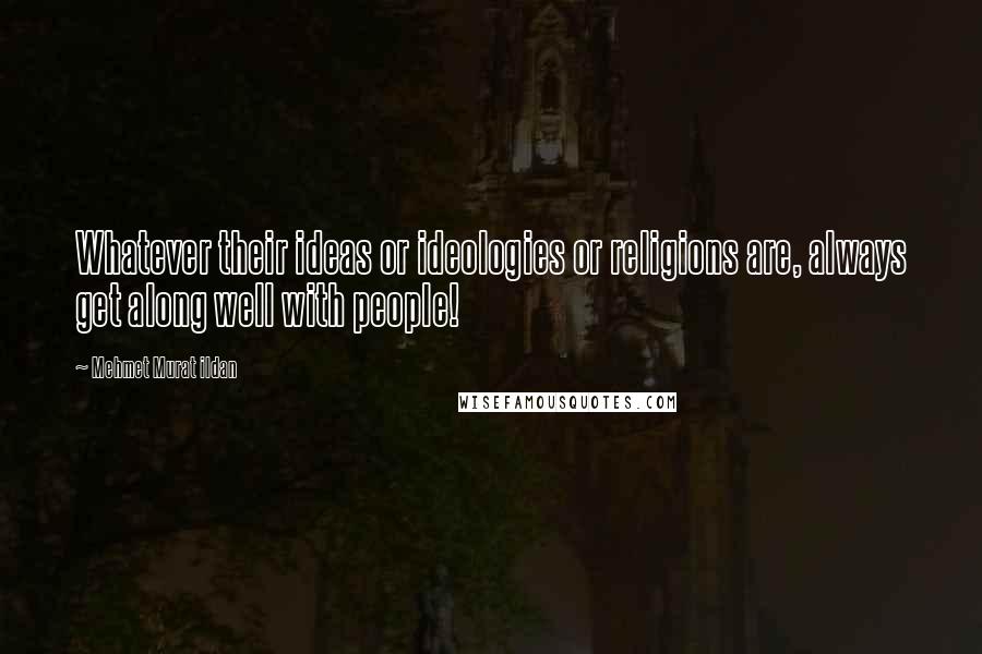 Mehmet Murat Ildan Quotes: Whatever their ideas or ideologies or religions are, always get along well with people!