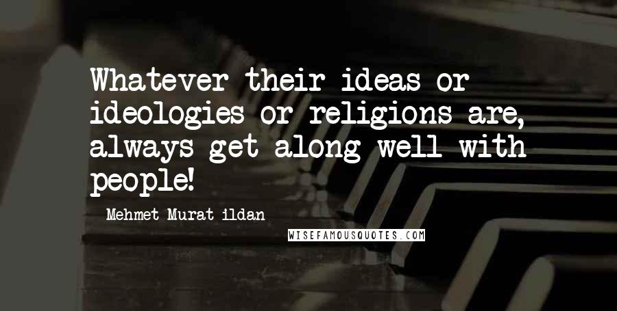 Mehmet Murat Ildan Quotes: Whatever their ideas or ideologies or religions are, always get along well with people!