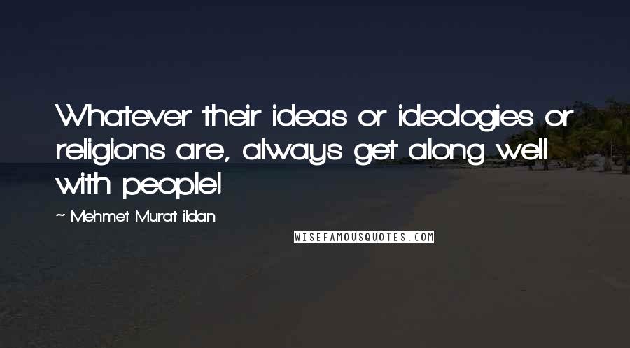 Mehmet Murat Ildan Quotes: Whatever their ideas or ideologies or religions are, always get along well with people!