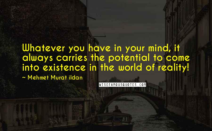 Mehmet Murat Ildan Quotes: Whatever you have in your mind, it always carries the potential to come into existence in the world of reality!