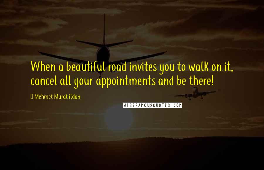 Mehmet Murat Ildan Quotes: When a beautiful road invites you to walk on it, cancel all your appointments and be there!