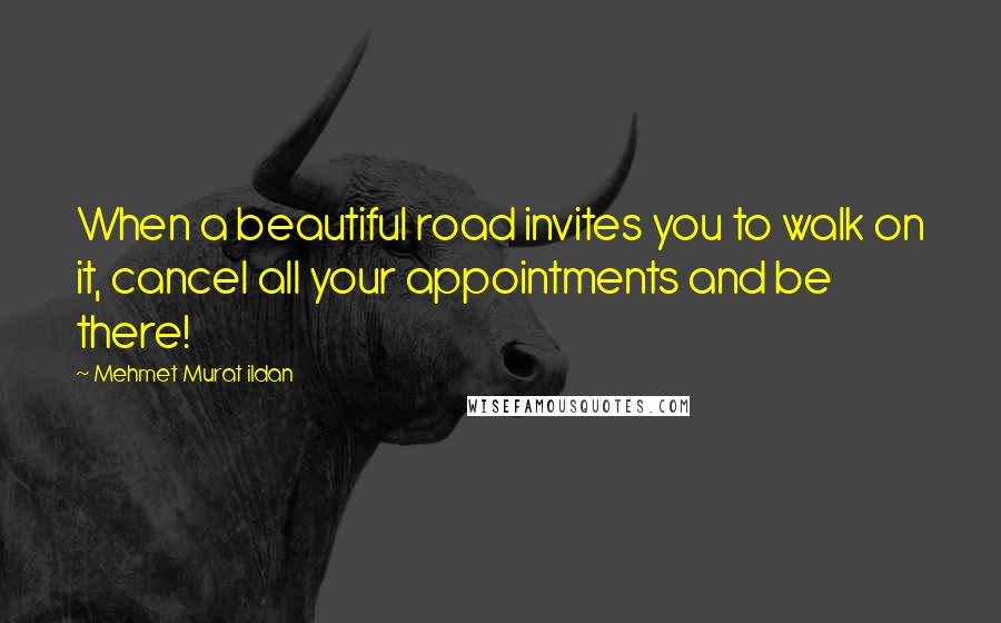 Mehmet Murat Ildan Quotes: When a beautiful road invites you to walk on it, cancel all your appointments and be there!