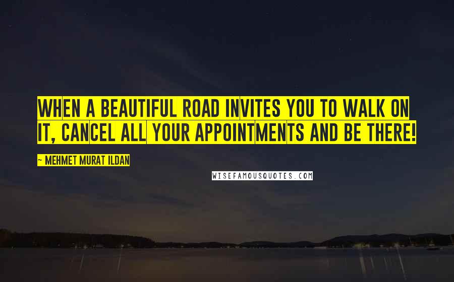 Mehmet Murat Ildan Quotes: When a beautiful road invites you to walk on it, cancel all your appointments and be there!