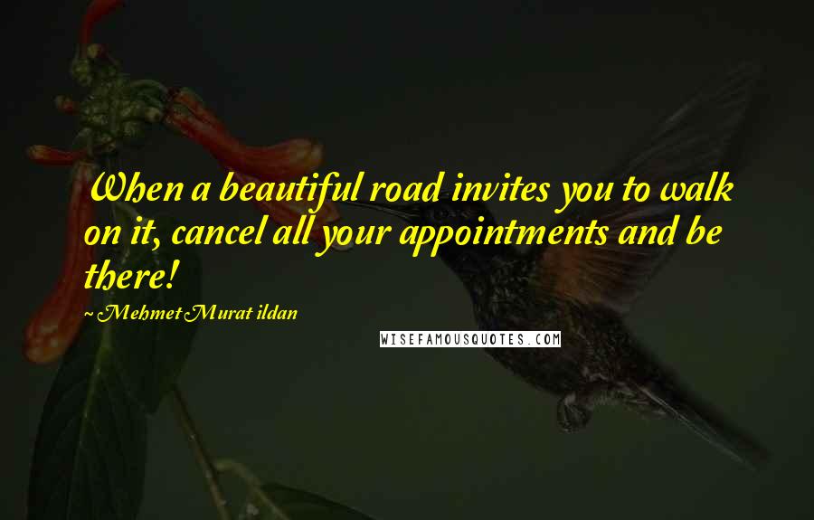 Mehmet Murat Ildan Quotes: When a beautiful road invites you to walk on it, cancel all your appointments and be there!