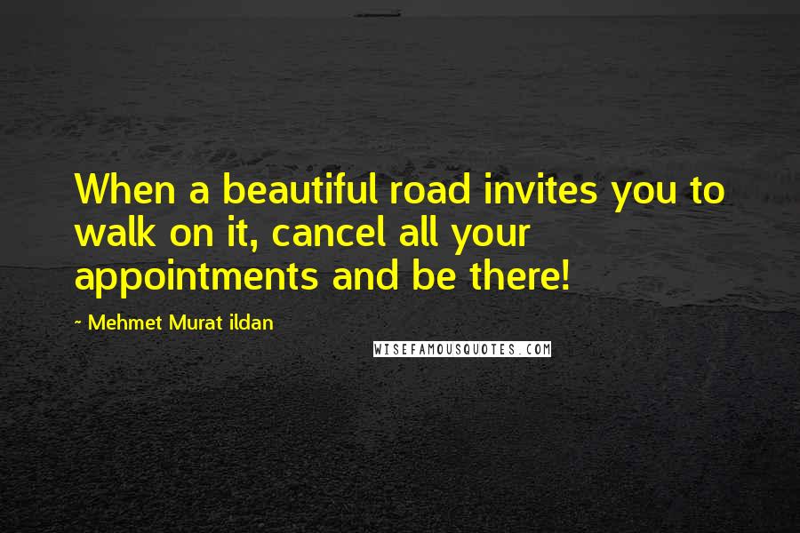 Mehmet Murat Ildan Quotes: When a beautiful road invites you to walk on it, cancel all your appointments and be there!