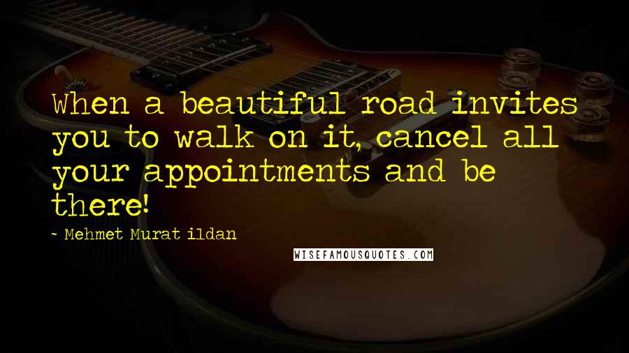 Mehmet Murat Ildan Quotes: When a beautiful road invites you to walk on it, cancel all your appointments and be there!