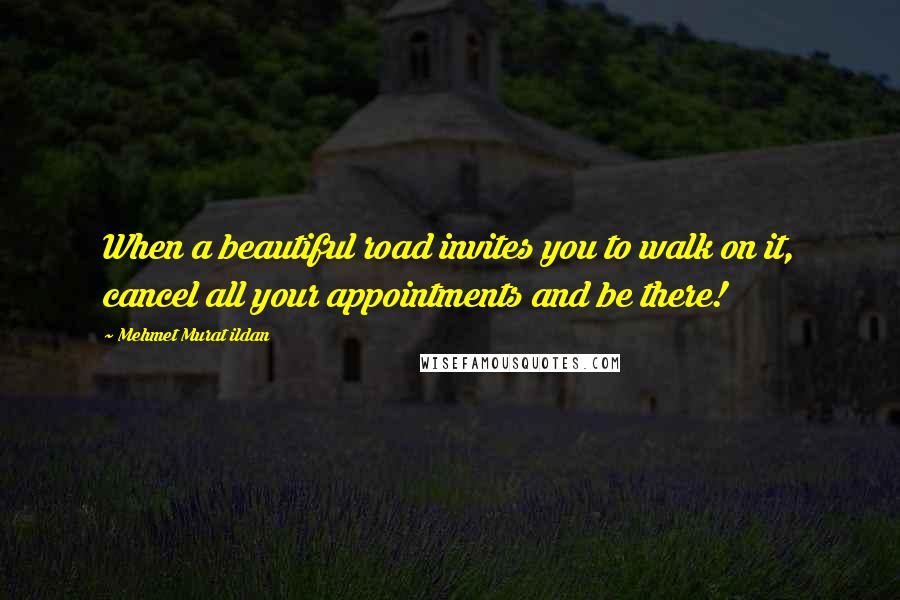 Mehmet Murat Ildan Quotes: When a beautiful road invites you to walk on it, cancel all your appointments and be there!