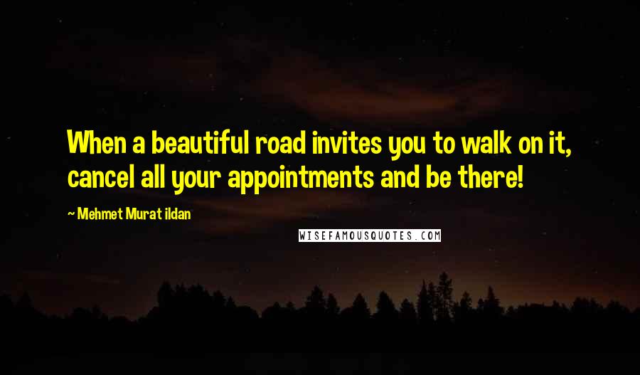 Mehmet Murat Ildan Quotes: When a beautiful road invites you to walk on it, cancel all your appointments and be there!