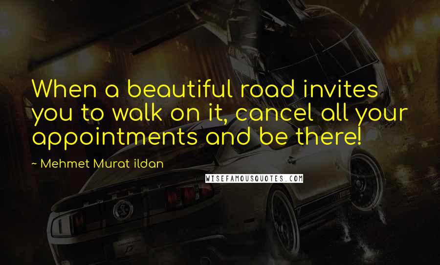 Mehmet Murat Ildan Quotes: When a beautiful road invites you to walk on it, cancel all your appointments and be there!