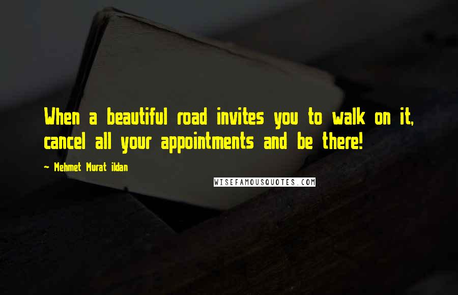 Mehmet Murat Ildan Quotes: When a beautiful road invites you to walk on it, cancel all your appointments and be there!