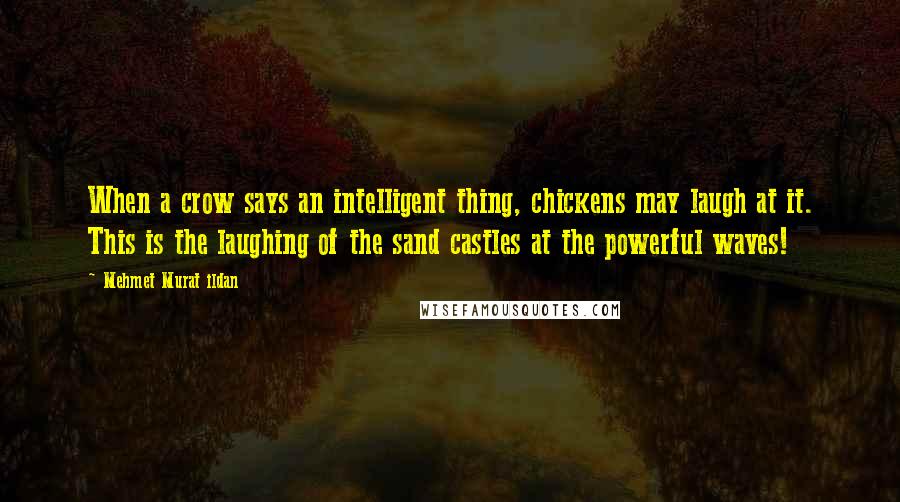 Mehmet Murat Ildan Quotes: When a crow says an intelligent thing, chickens may laugh at it. This is the laughing of the sand castles at the powerful waves!