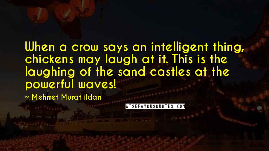 Mehmet Murat Ildan Quotes: When a crow says an intelligent thing, chickens may laugh at it. This is the laughing of the sand castles at the powerful waves!