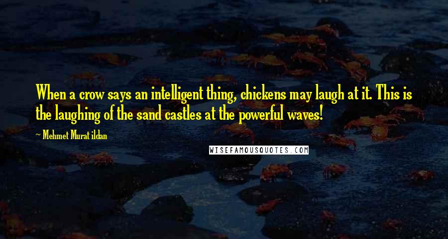 Mehmet Murat Ildan Quotes: When a crow says an intelligent thing, chickens may laugh at it. This is the laughing of the sand castles at the powerful waves!