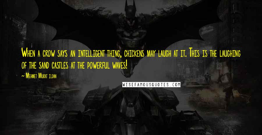 Mehmet Murat Ildan Quotes: When a crow says an intelligent thing, chickens may laugh at it. This is the laughing of the sand castles at the powerful waves!