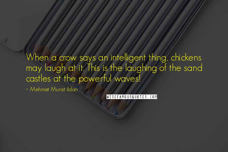 Mehmet Murat Ildan Quotes: When a crow says an intelligent thing, chickens may laugh at it. This is the laughing of the sand castles at the powerful waves!