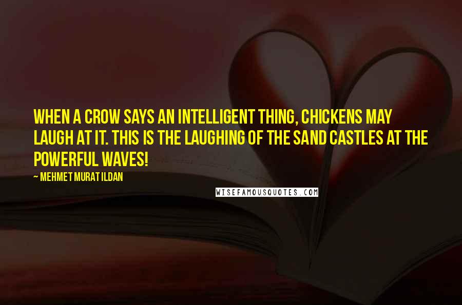 Mehmet Murat Ildan Quotes: When a crow says an intelligent thing, chickens may laugh at it. This is the laughing of the sand castles at the powerful waves!