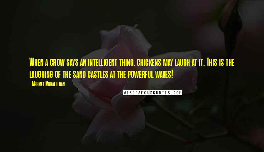 Mehmet Murat Ildan Quotes: When a crow says an intelligent thing, chickens may laugh at it. This is the laughing of the sand castles at the powerful waves!