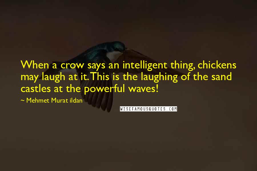 Mehmet Murat Ildan Quotes: When a crow says an intelligent thing, chickens may laugh at it. This is the laughing of the sand castles at the powerful waves!