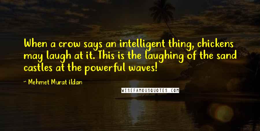 Mehmet Murat Ildan Quotes: When a crow says an intelligent thing, chickens may laugh at it. This is the laughing of the sand castles at the powerful waves!