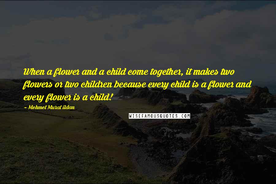 Mehmet Murat Ildan Quotes: When a flower and a child come together, it makes two flowers or two children because every child is a flower and every flower is a child!
