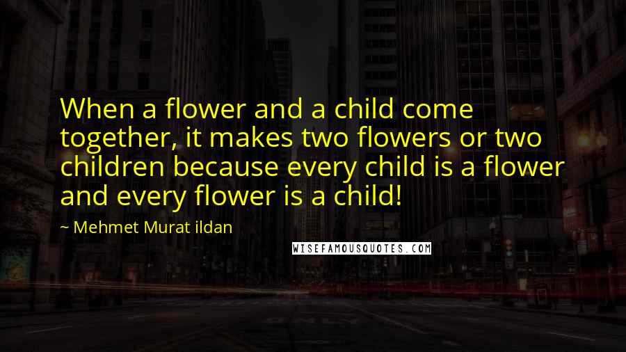 Mehmet Murat Ildan Quotes: When a flower and a child come together, it makes two flowers or two children because every child is a flower and every flower is a child!