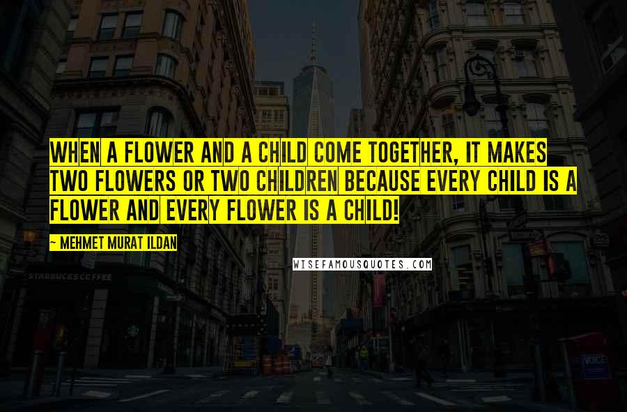 Mehmet Murat Ildan Quotes: When a flower and a child come together, it makes two flowers or two children because every child is a flower and every flower is a child!