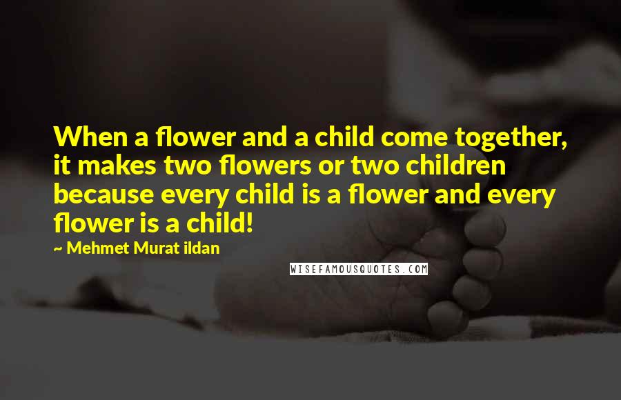 Mehmet Murat Ildan Quotes: When a flower and a child come together, it makes two flowers or two children because every child is a flower and every flower is a child!