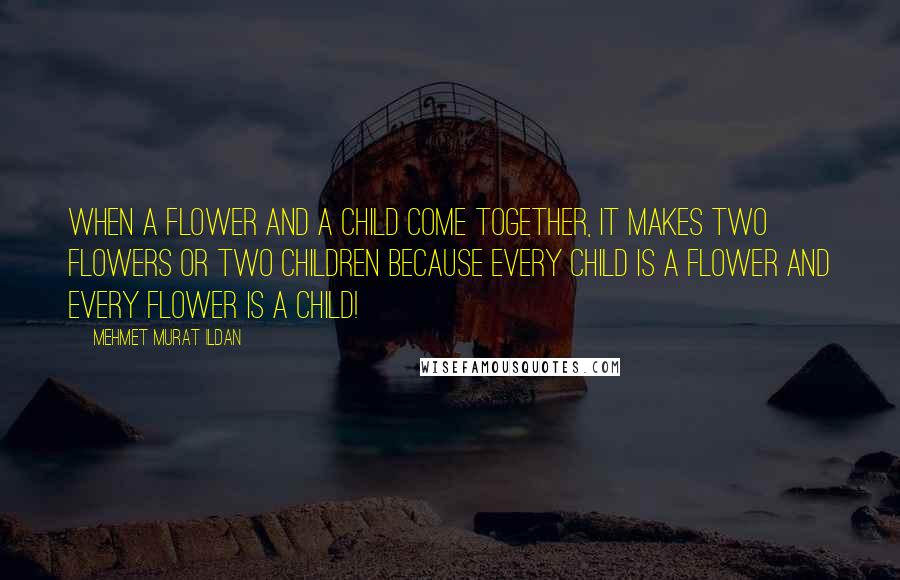 Mehmet Murat Ildan Quotes: When a flower and a child come together, it makes two flowers or two children because every child is a flower and every flower is a child!