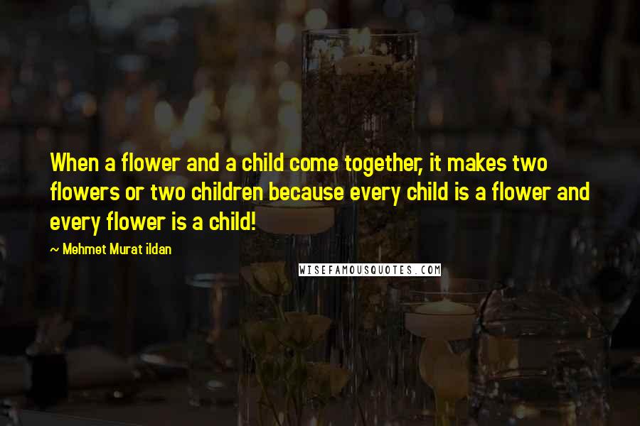 Mehmet Murat Ildan Quotes: When a flower and a child come together, it makes two flowers or two children because every child is a flower and every flower is a child!