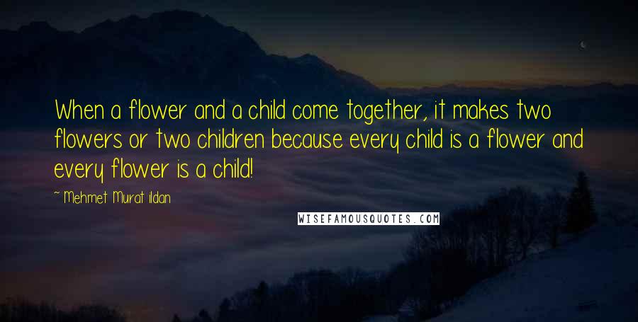 Mehmet Murat Ildan Quotes: When a flower and a child come together, it makes two flowers or two children because every child is a flower and every flower is a child!