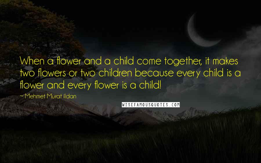 Mehmet Murat Ildan Quotes: When a flower and a child come together, it makes two flowers or two children because every child is a flower and every flower is a child!