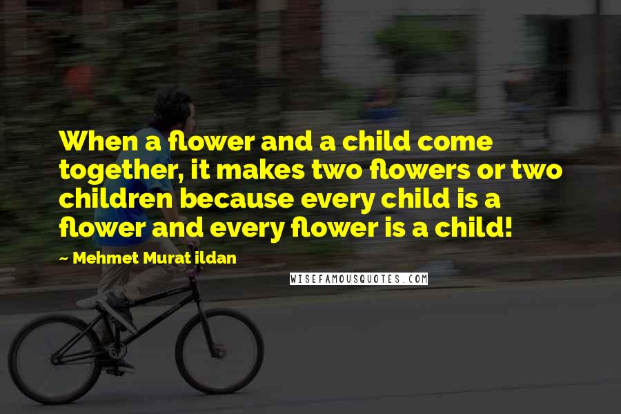 Mehmet Murat Ildan Quotes: When a flower and a child come together, it makes two flowers or two children because every child is a flower and every flower is a child!